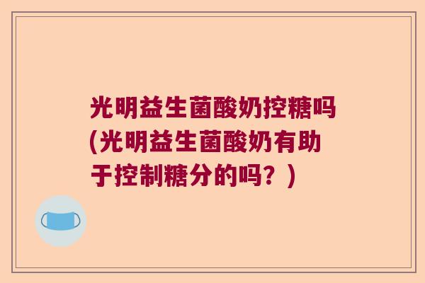 光明益生菌酸奶控糖吗(光明益生菌酸奶有助于控制糖分的吗？)