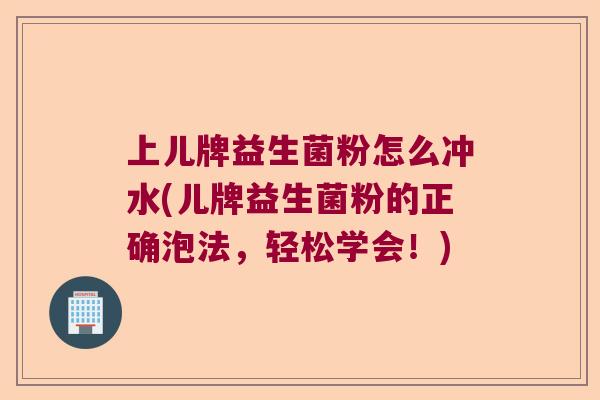 上儿牌益生菌粉怎么冲水(儿牌益生菌粉的正确泡法，轻松学会！)