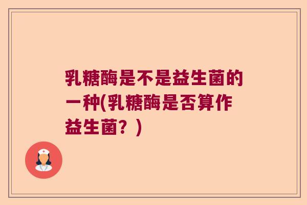 乳糖酶是不是益生菌的一种(乳糖酶是否算作益生菌？)