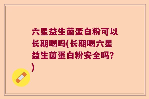六星益生菌蛋白粉可以长期喝吗(长期喝六星益生菌蛋白粉安全吗?) 六星益生菌蛋白粉可以长期喝吗(长期喝六星益生菌蛋白粉安全吗?)