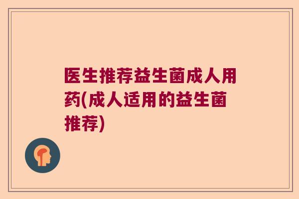 医生推荐益生菌成人用药(成人适用的益生菌推荐) 医生推荐益生菌成人用药(成人适用的益生菌推荐)