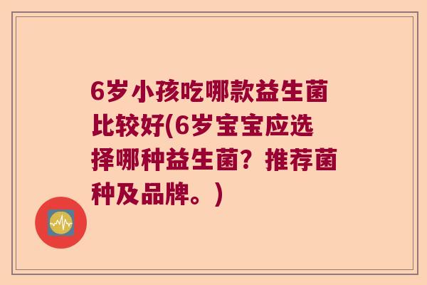 6岁小孩吃哪款益生菌比较好(6岁宝宝应选择哪种益生菌？推荐菌种及品牌。)