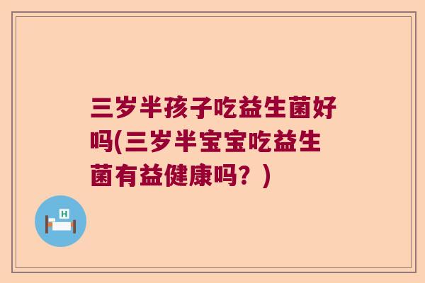 三岁半孩子吃益生菌好吗(三岁半宝宝吃益生菌有益健康吗？)