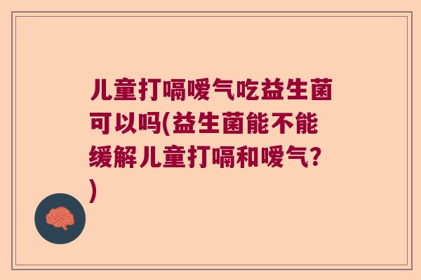 儿童打嗝嗳气吃益生菌可以吗(益生菌能不能缓解儿童打嗝和嗳气？)
