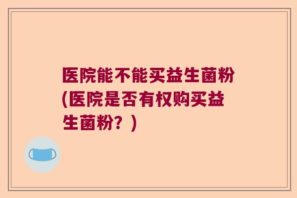 医院能不能买益生菌粉(医院是否有权购买益生菌粉？)