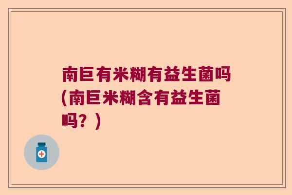 南巨有米糊有益生菌吗(南巨米糊含有益生菌吗？)