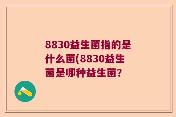 8830益生菌指的是什么菌(8830益生菌是哪种益生菌？