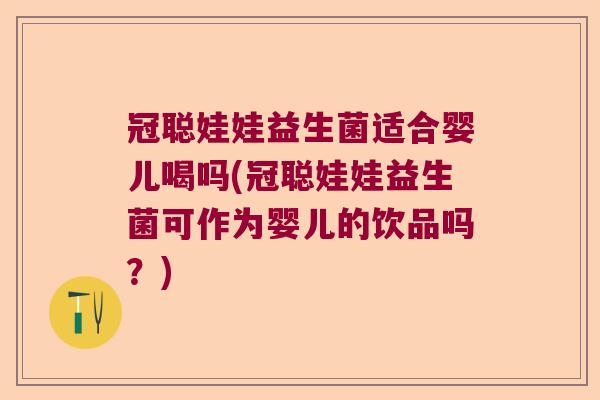 冠聪娃娃益生菌适合婴儿喝吗(冠聪娃娃益生菌可作为婴儿的饮品吗?) 冠聪娃娃益生菌适合婴儿喝吗(冠聪娃娃益生菌可作为婴儿的饮品吗?)