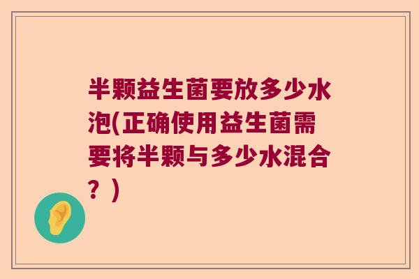 半颗益生菌要放多少水泡(正确使用益生菌需要将半颗与多少水混合？)
