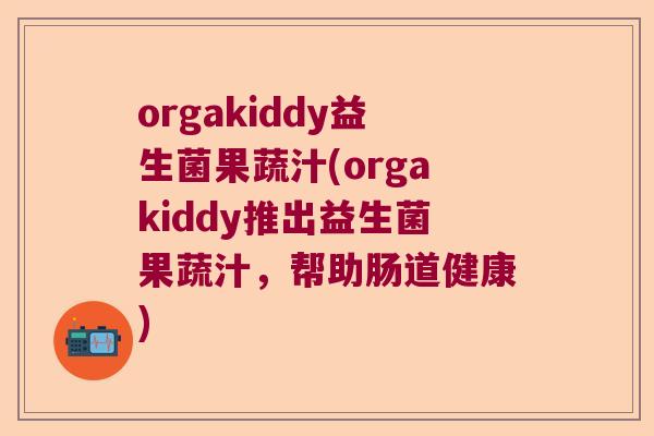 orgakiddy益生菌果蔬汁(orgakiddy推出益生菌果蔬汁，帮助肠道健康)
