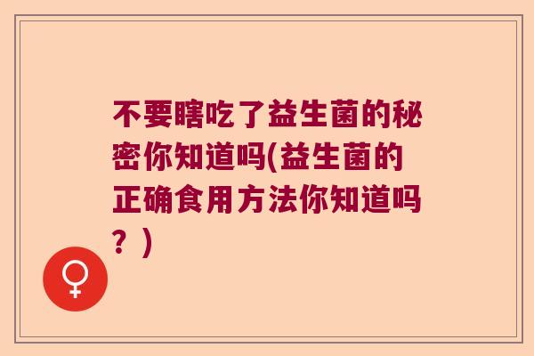 不要瞎吃了益生菌的秘密你知道吗(益生菌的正确食用方法你知道吗？)