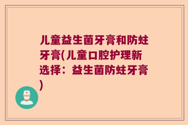 儿童益生菌牙膏和防蛀牙膏(儿童口腔护理新选择：益生菌防蛀牙膏)