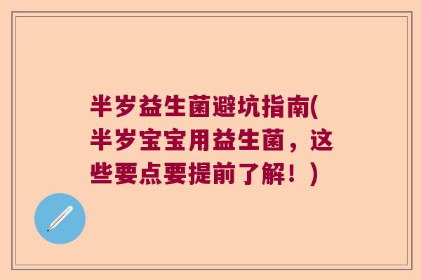 半岁益生菌避坑指南(半岁宝宝用益生菌，这些要点要提前了解！)