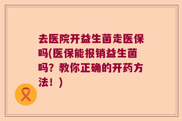 去医院开益生菌走医保吗(医保能报销益生菌吗？教你正确的开药方法！)