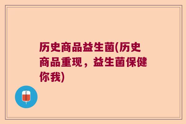 历史商品益生菌(历史商品重现，益生菌保健你我)