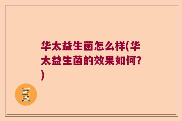 华太益生菌怎么样(华太益生菌的效果如何？)