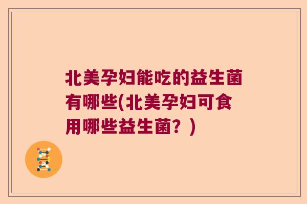 北美孕妇能吃的益生菌有哪些(北美孕妇可食用哪些益生菌？)
