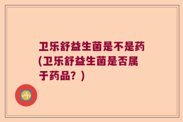 卫乐舒益生菌是不是药(卫乐舒益生菌是否属于药品？)