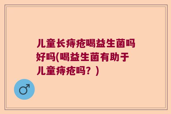 儿童长痔疮喝益生菌吗好吗(喝益生菌有助于儿童痔疮吗？)