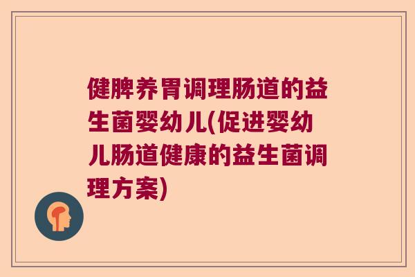 健脾养胃调理肠道的益生菌婴幼儿(促进婴幼儿肠道健康的益生菌调理方案) 健脾养胃调理肠道的益生菌婴幼儿(促进婴幼儿肠道健康的益生菌调理方案)