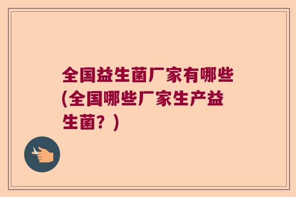 全国益生菌厂家有哪些(全国哪些厂家生产益生菌?) 全国益生菌厂家有哪些(全国哪些厂家生产益生菌?)