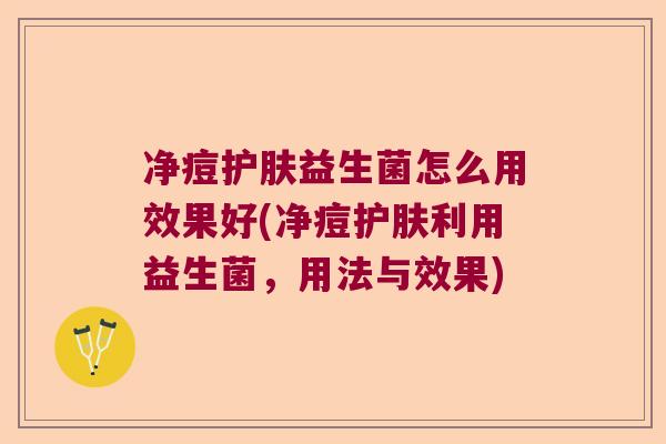 净痘护肤益生菌怎么用效果好(净痘护肤利用益生菌，用法与效果)
