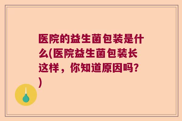 医院的益生菌包装是什么(医院益生菌包装长这样，你知道原因吗？)