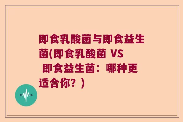 即食乳酸菌与即食益生菌(即食乳酸菌 VS 即食益生菌：哪种更适合你？)