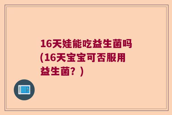 16天娃能吃益生菌吗(16天宝宝可否服用益生菌?) 16天娃能吃益生菌吗(16天宝宝可否服用益生菌?)