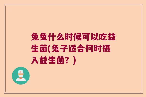 兔兔什么时候可以吃益生菌(兔子适合何时摄入益生菌？)