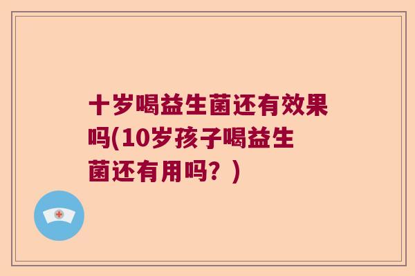 十岁喝益生菌还有效果吗(10岁孩子喝益生菌还有用吗？)
