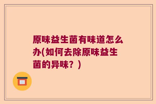 原味益生菌有味道怎么办(如何去除原味益生菌的异味？)