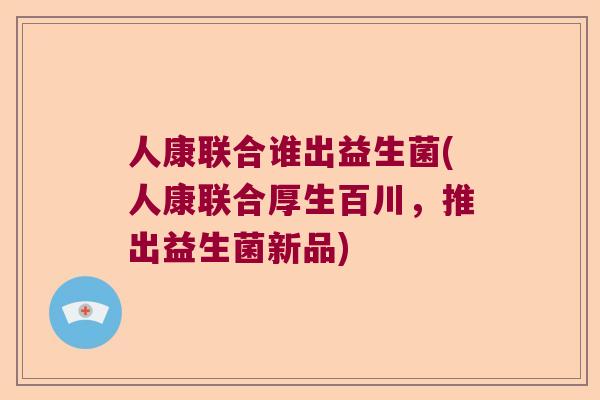 人康联合谁出益生菌(人康联合厚生百川，推出益生菌新品)