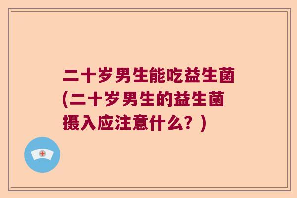 二十岁男生能吃益生菌(二十岁男生的益生菌摄入应注意什么？)