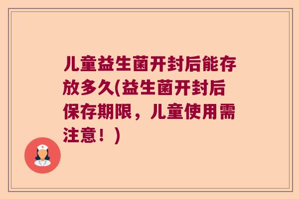 儿童益生菌开封后能存放多久(益生菌开封后保存期限，儿童使用需注意！)