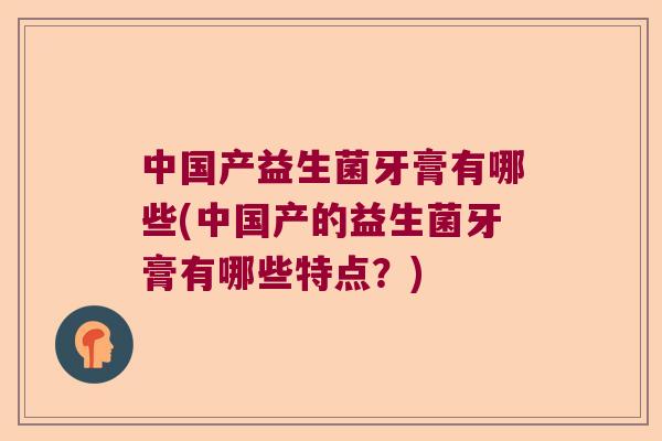 中国产益生菌牙膏有哪些(中国产的益生菌牙膏有哪些特点？)
