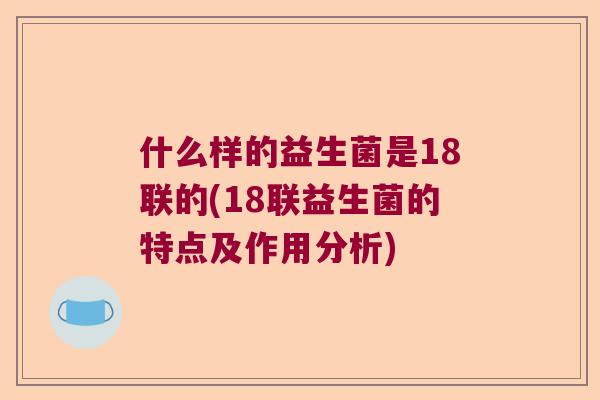 什么样的益生菌是18联的(18联益生菌的特点及作用分析)