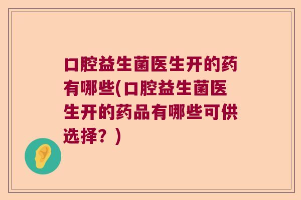 口腔益生菌医生开的药有哪些(口腔益生菌医生开的药品有哪些可供选择？)