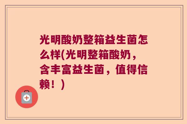 光明酸奶整箱益生菌怎么样(光明整箱酸奶,含丰富益生菌,值得信赖!) 光明酸奶整箱益生菌怎么样(光明整箱酸奶,含丰富益生菌,值得信赖!)