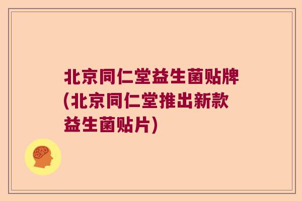 北京同仁堂益生菌贴牌(北京同仁堂推出新款益生菌贴片) 北京同仁堂益生菌贴牌(北京同仁堂推出新款益生菌贴片)