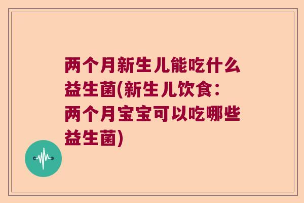 两个月新生儿能吃什么益生菌(新生儿饮食：两个月宝宝可以吃哪些益生菌)