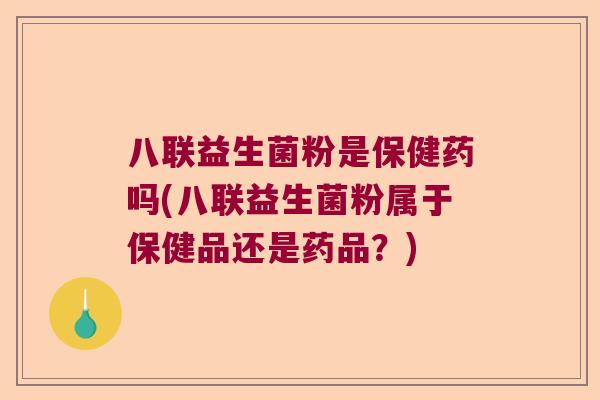 八联益生菌粉是保健药吗(八联益生菌粉属于保健品还是药品？)