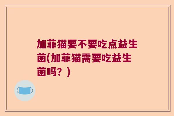 加菲猫要不要吃点益生菌(加菲猫需要吃益生菌吗?) 加菲猫要不要吃点益生菌(加菲猫需要吃益生菌吗?)