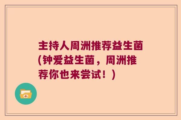 主持人周洲推荐益生菌(钟爱益生菌，周洲推荐你也来尝试！)