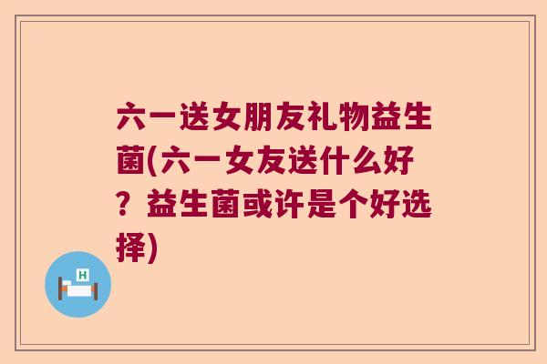 六一送女朋友礼物益生菌(六一女友送什么好？益生菌或许是个好选择)