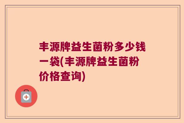 丰源牌益生菌粉多少钱一袋(丰源牌益生菌粉价格查询)