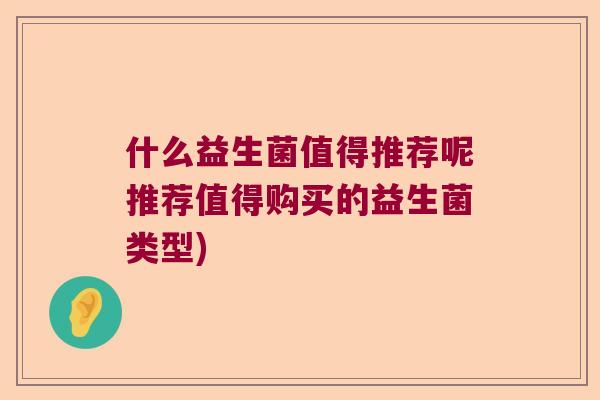 什么益生菌值得推荐呢推荐值得购买的益生菌类型)