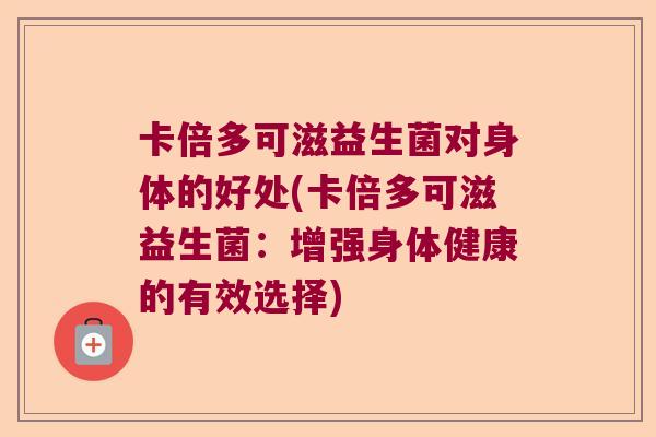 卡倍多可滋益生菌对身体的好处(卡倍多可滋益生菌：增强身体健康的有效选择)