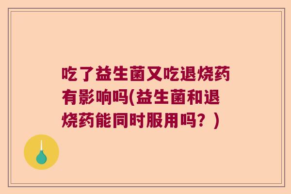 吃了益生菌又吃退烧药有影响吗(益生菌和退烧药能同时服用吗？)