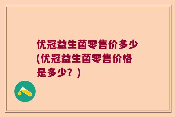 优冠益生菌零售价多少(优冠益生菌零售价格是多少？)
